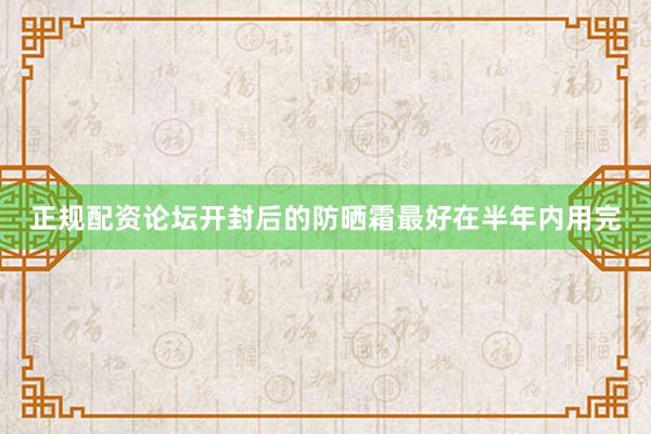 正规配资论坛开封后的防晒霜最好在半年内用完