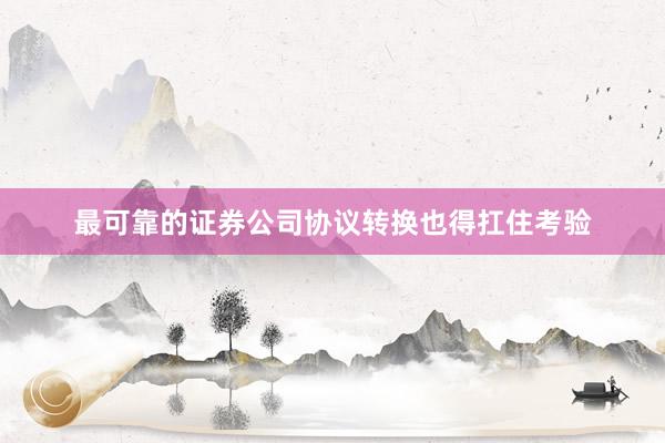 最可靠的证券公司协议转换也得扛住考验