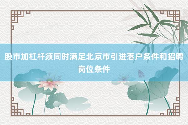 股市加杠杆须同时满足北京市引进落户条件和招聘岗位条件