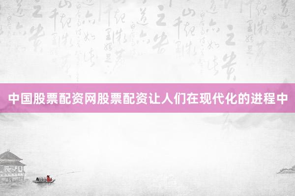 中国股票配资网股票配资让人们在现代化的进程中