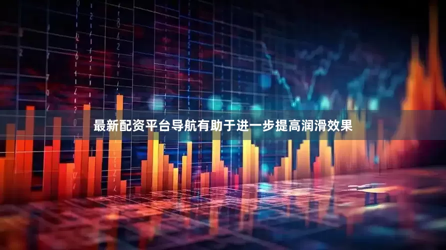 最新配资平台导航有助于进一步提高润滑效果