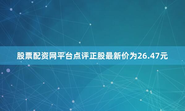 股票配资网平台点评正股最新价为26.47元
