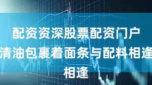 配资资深股票配资门户清油包裹着面条与配料相逢