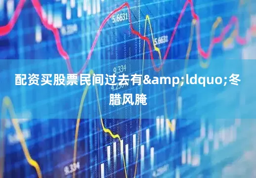 配资买股票民间过去有&ldquo;冬腊风腌