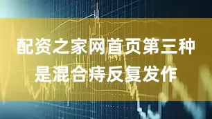 配资之家网首页第三种是混合痔反复发作