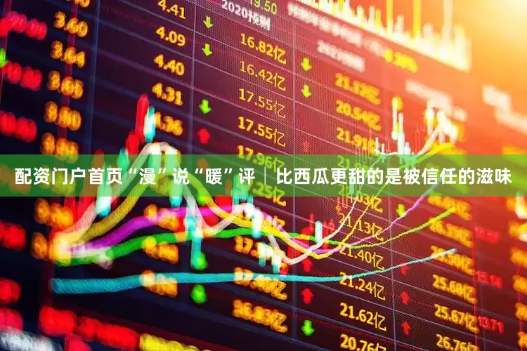 配资门户首页“漫”说“暖”评│比西瓜更甜的是被信任的滋味