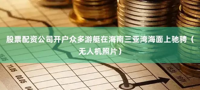 股票配资公司开户众多游艇在海南三亚湾海面上驰骋（无人机照片）