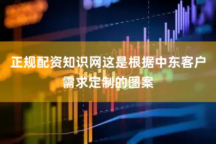 正规配资知识网这是根据中东客户需求定制的图案