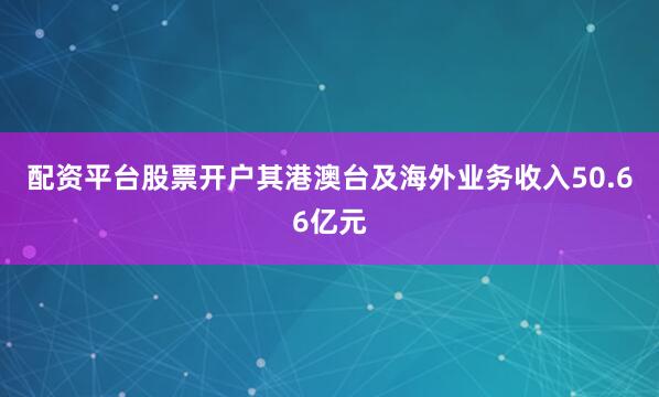 配资平台股票开户其港澳台及海外业务收入50.66亿元