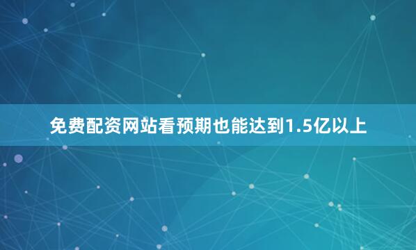 免费配资网站看预期也能达到1.5亿以上