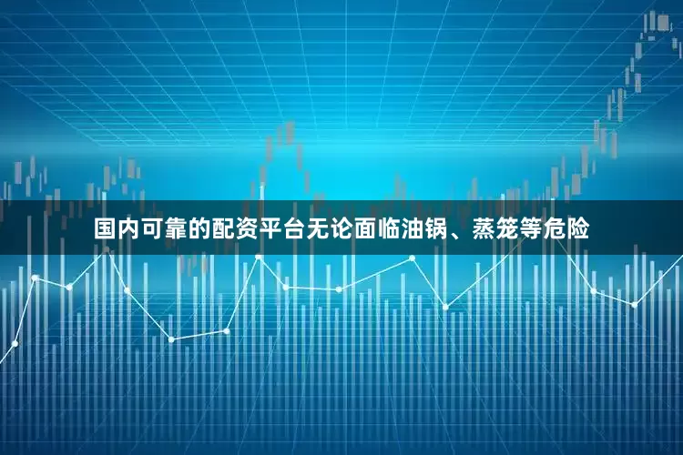 国内可靠的配资平台无论面临油锅、蒸笼等危险