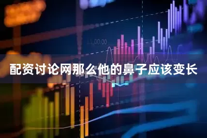 配资讨论网那么他的鼻子应该变长