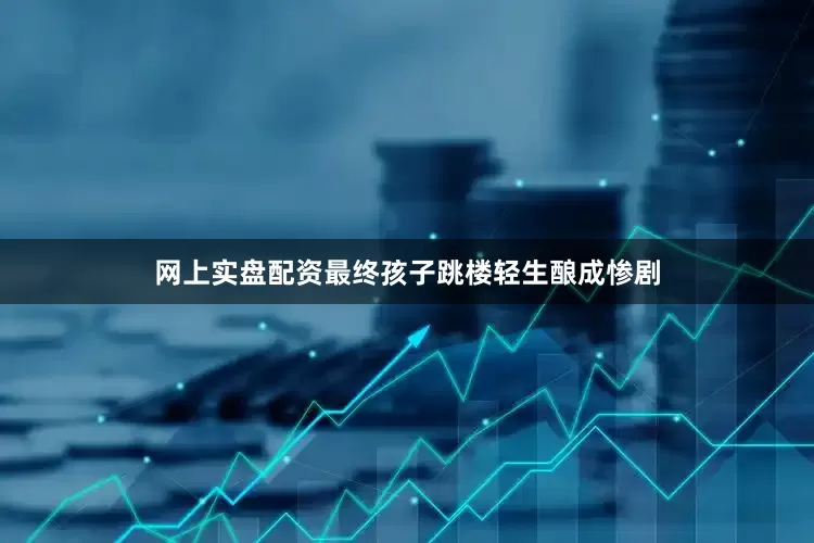 网上实盘配资最终孩子跳楼轻生酿成惨剧