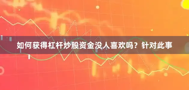 如何获得杠杆炒股资金没人喜欢吗？针对此事
