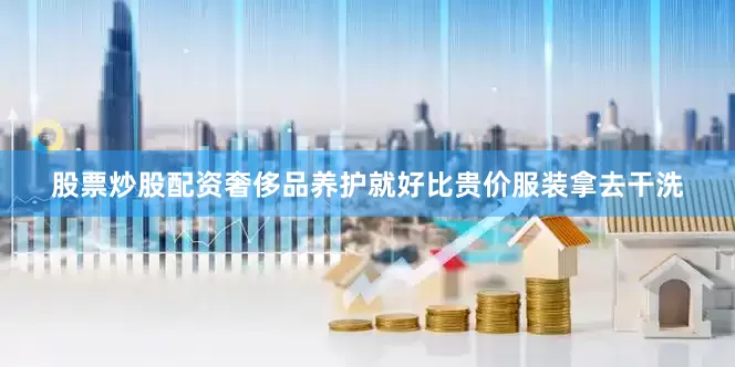 股票炒股配资奢侈品养护就好比贵价服装拿去干洗