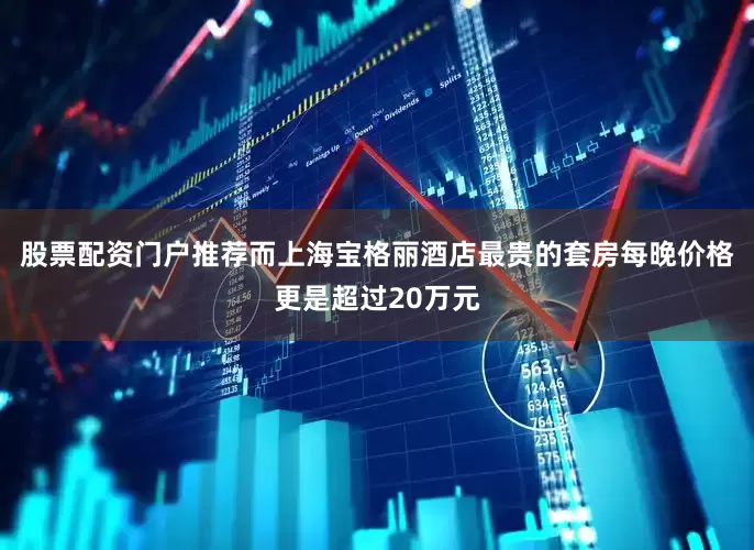 股票配资门户推荐而上海宝格丽酒店最贵的套房每晚价格更是超过20万元
