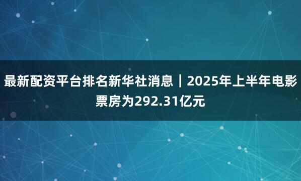 最新配资平台排名新华社消息｜2025年上半年电影票房为292.31亿元