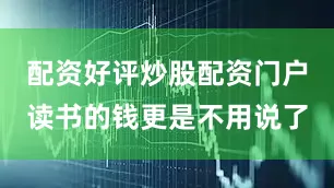 配资好评炒股配资门户读书的钱更是不用说了