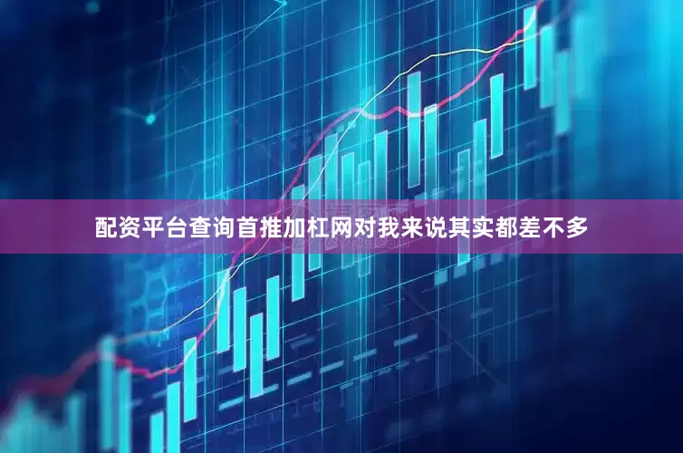 配资平台查询首推加杠网对我来说其实都差不多
