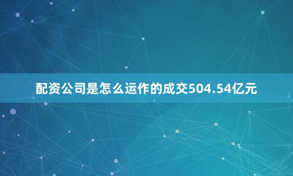 配资公司是怎么运作的成交504.54亿元