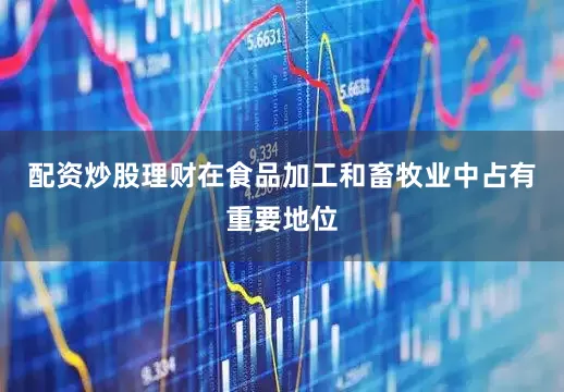 配资炒股理财在食品加工和畜牧业中占有重要地位