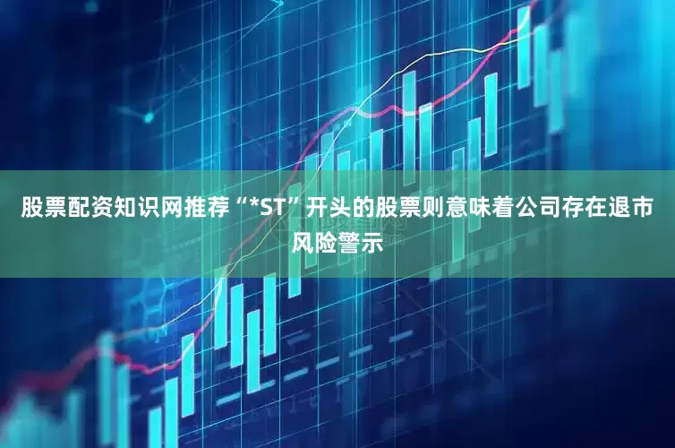 股票配资知识网推荐“*ST”开头的股票则意味着公司存在退市风险警示
