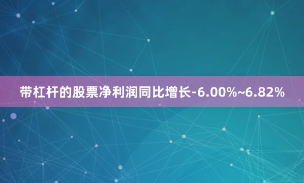 带杠杆的股票净利润同比增长-6.00%~6.82%