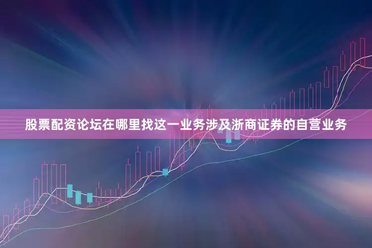 股票配资论坛在哪里找这一业务涉及浙商证券的自营业务