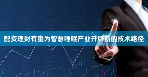 配资理财有望为智慧睡眠产业开辟新的技术路径