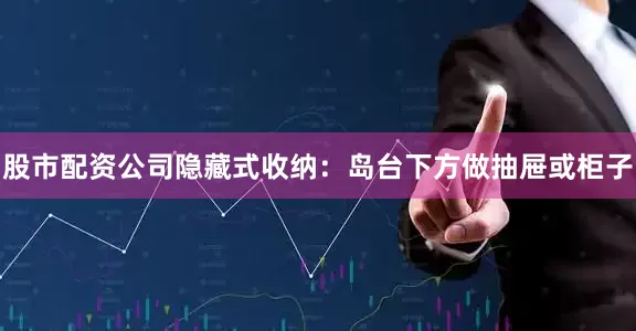 股市配资公司隐藏式收纳：岛台下方做抽屉或柜子