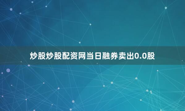 炒股炒股配资网当日融券卖出0.0股