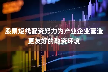 股票短线配资努力为产业企业营造更友好的融资环境