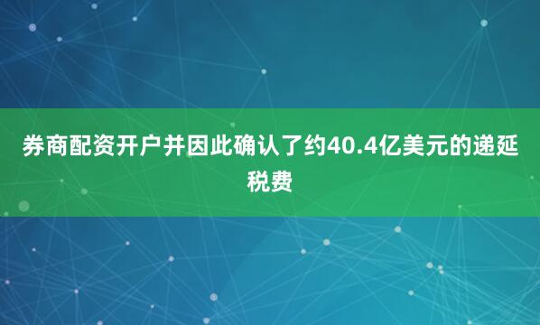 券商配资开户并因此确认了约40.4亿美元的递延税费