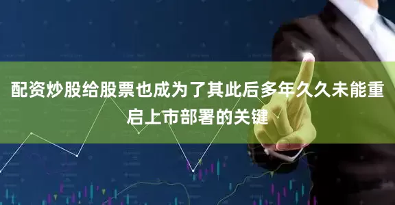 配资炒股给股票也成为了其此后多年久久未能重启上市部署的关键