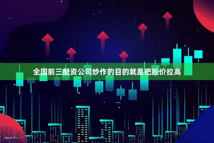 全国前三配资公司炒作的目的就是把股价拉高