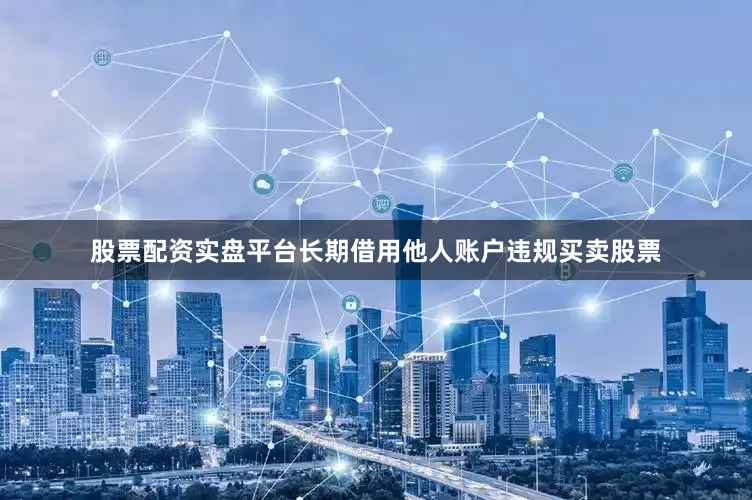 股票配资实盘平台长期借用他人账户违规买卖股票