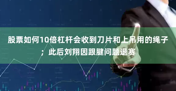 股票如何10倍杠杆会收到刀片和上吊用的绳子；此后刘翔因跟腱问题退赛