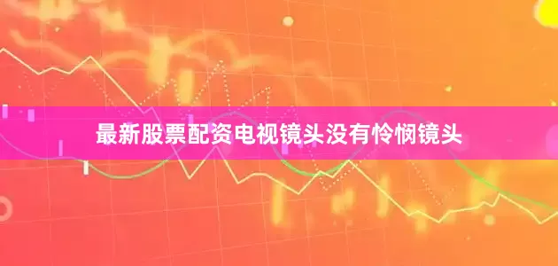 最新股票配资电视镜头没有怜悯镜头