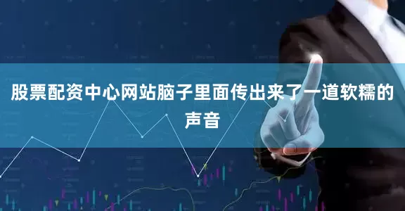股票配资中心网站脑子里面传出来了一道软糯的声音
