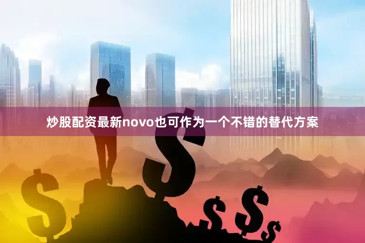 炒股配资最新novo也可作为一个不错的替代方案