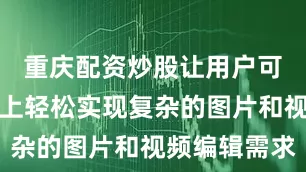 重庆配资炒股让用户可以在手机上轻松实现复杂的图片和视频编辑需求