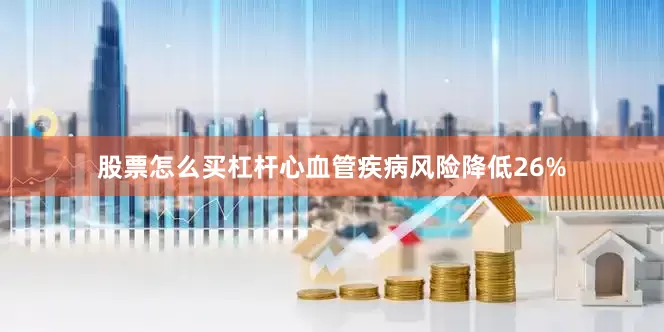 股票怎么买杠杆心血管疾病风险降低26%
