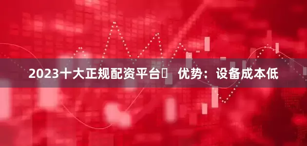 2023十大正规配资平台▶ 优势：设备成本低