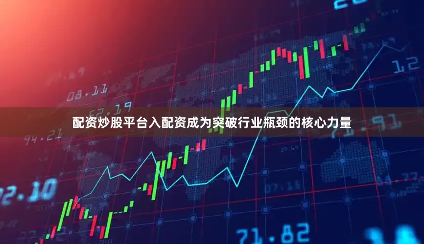 配资炒股平台入配资成为突破行业瓶颈的核心力量