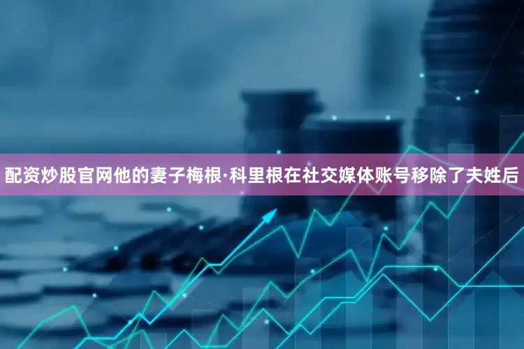 配资炒股官网他的妻子梅根·科里根在社交媒体账号移除了夫姓后