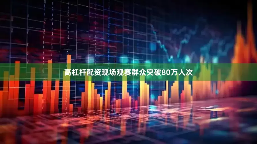 高杠杆配资现场观赛群众突破80万人次