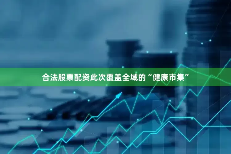 合法股票配资此次覆盖全域的“健康市集”