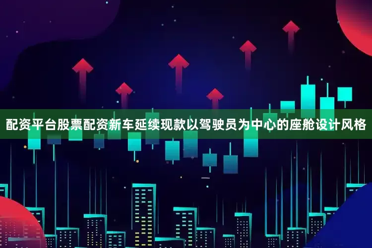 配资平台股票配资新车延续现款以驾驶员为中心的座舱设计风格