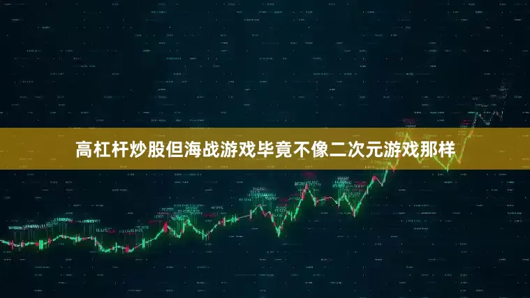 高杠杆炒股但海战游戏毕竟不像二次元游戏那样