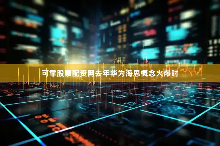 可靠股票配资网去年华为海思概念火爆时